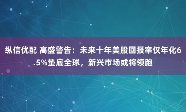纵信优配 高盛警告：未来十年美股回报率仅年化6.5%垫底全球，新兴市场或将领跑