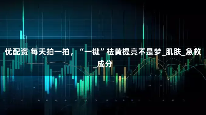 优配资 每天拍一拍，“一键”祛黄提亮不是梦_肌肤_急救_成分