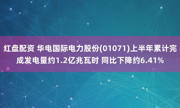 红盘配资 华电国际电力股份(01071)上半年累计完成发电量约1.2亿兆瓦时 同比下降约6.41%
