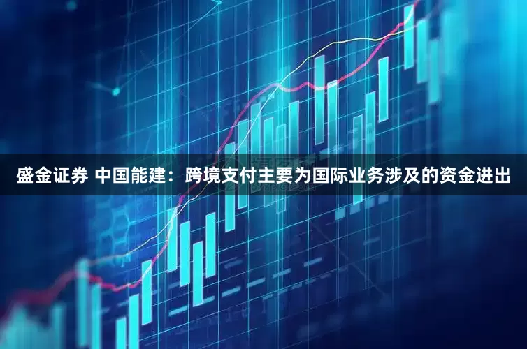 盛金证券 中国能建：跨境支付主要为国际业务涉及的资金进出