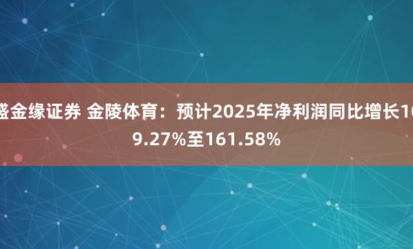 盛金缘证券 金陵体育：预计2025年净利润同比增长109.27%至161.58%