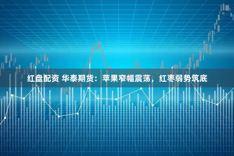 红盘配资 华泰期货：苹果窄幅震荡，红枣弱势筑底
