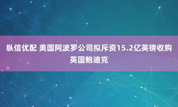 纵信优配 美国阿波罗公司拟斥资15.2亿英镑收购英国鲍迪克