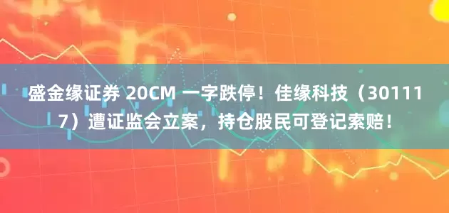 盛金缘证券 20CM 一字跌停！佳缘科技（301117）遭证监会立案，持仓股民可登记索赔！